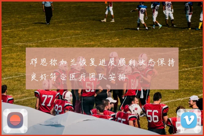 邓恩称加兰恢复进展顺利状态保持良好符合医疗团队安排