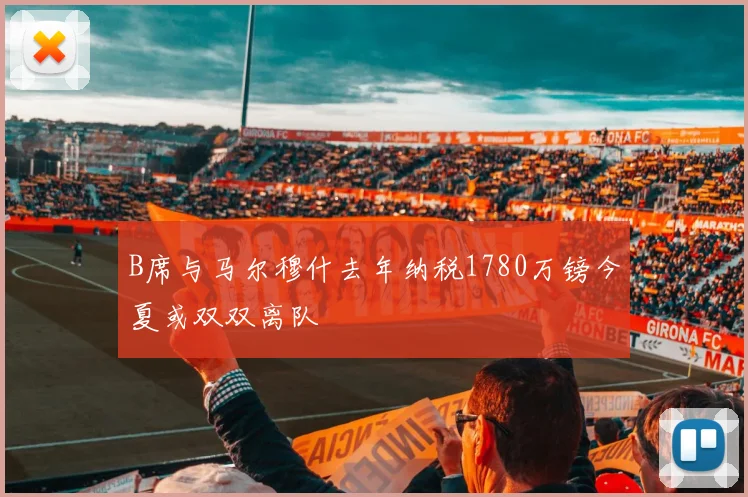 B席与马尔穆什去年纳税1780万镑今夏或双双离队