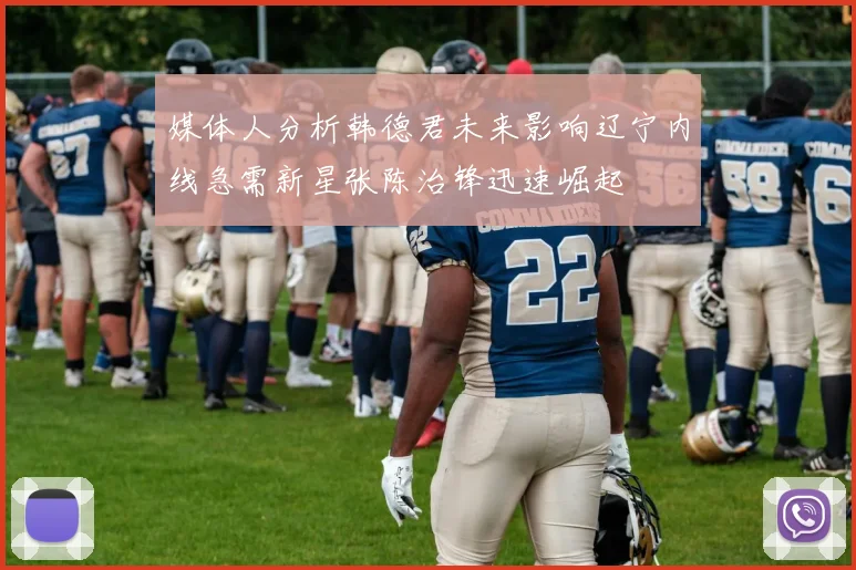 媒体人分析韩德君未来影响辽宁内线急需新星张陈治锋迅速崛起